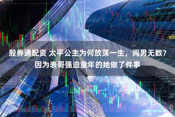 股券通配资 太平公主为何放荡一生，阅男无数？因为表哥强迫童年的她做了件事