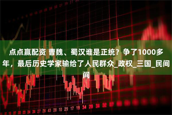 点点赢配资 曹魏、蜀汉谁是正统?争了1000多年,最后历史学家输给了人民群众_政权_三国_民间
