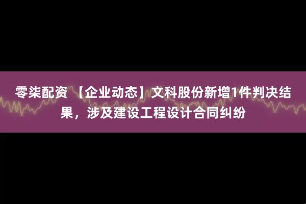 零柒配资 【企业动态】文科股份新增1件判决结果，涉及建设工程设计合同纠纷