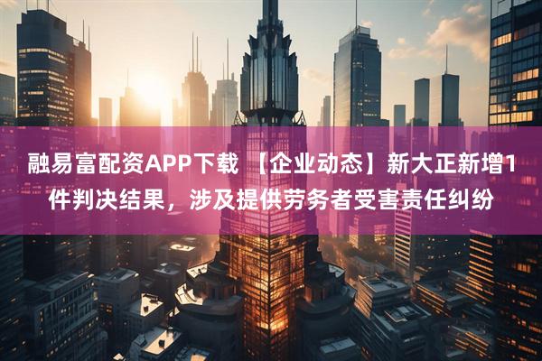 融易富配资APP下载 【企业动态】新大正新增1件判决结果，涉及提供劳务者受害责任纠纷