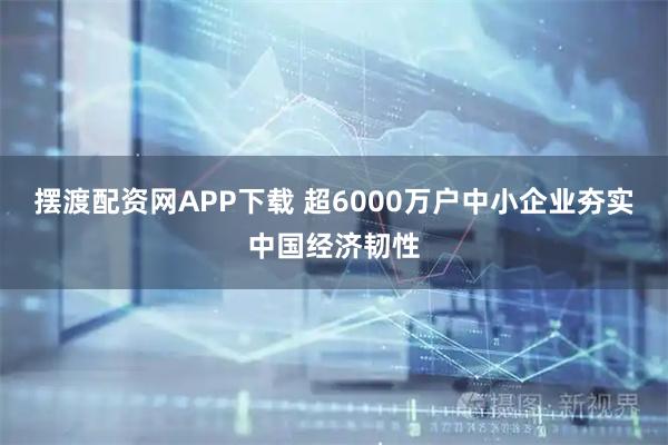 摆渡配资网APP下载 超6000万户中小企业夯实中国经济韧性