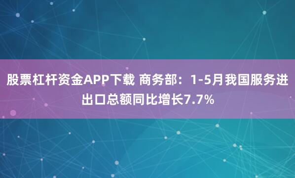 股票杠杆资金APP下载 商务部：1-5月我国服务进出口总额同比增长7.7%