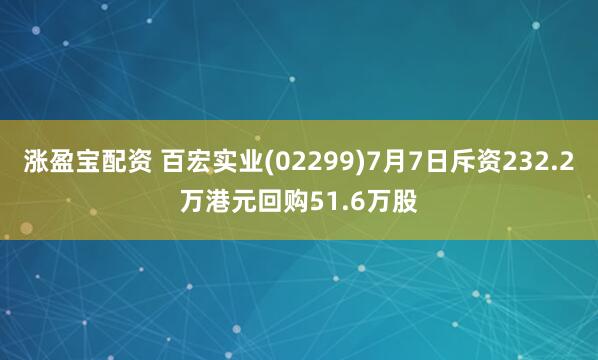 涨盈宝配资 百宏实业(02299)7月7日斥资232.2万港元回购51.6万股