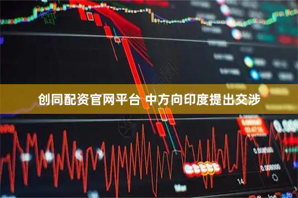 创同配资官网平台 中方向印度提出交涉