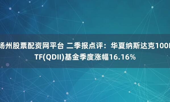 扬州股票配资网平台 二季报点评:华夏纳斯达克100ETF(QDII)基金季度涨幅16.16%