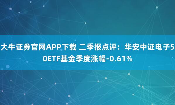 大牛证券官网APP下载 二季报点评:华安中证电子50ETF基金季度涨幅-0.61%