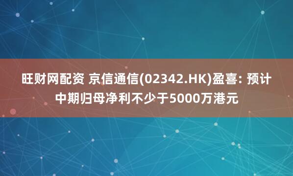 旺财网配资 京信通信(02342.HK)盈喜: 预计中期归母净利不少于5000万港元