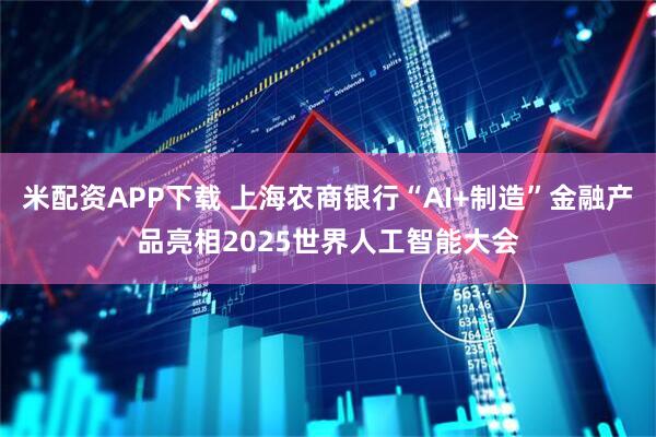 米配资APP下载 上海农商银行“AI+制造”金融产品亮相2025世界人工智能大会