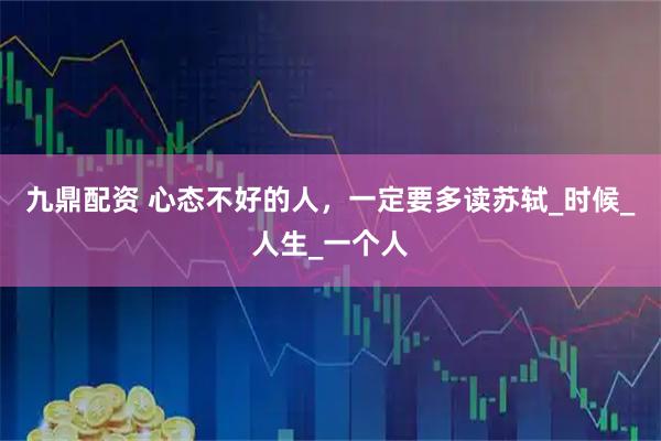 九鼎配资 心态不好的人，一定要多读苏轼_时候_人生_一个人