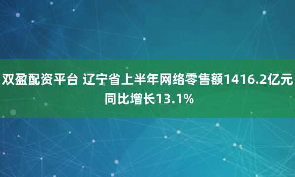 双盈配资平台 辽宁省上半年网络零售额1416.2亿元 同比增长13.1%