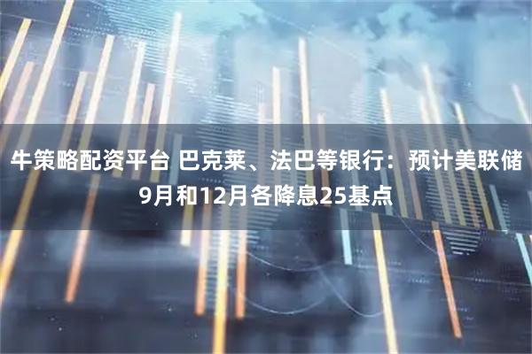 牛策略配资平台 巴克莱、法巴等银行：预计美联储9月和12月各降息25基点