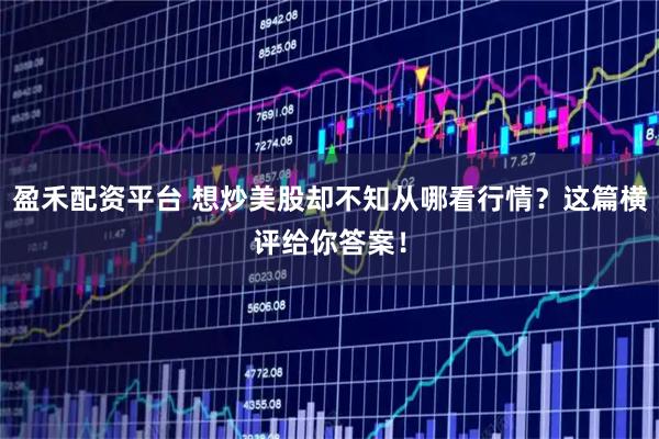 盈禾配资平台 想炒美股却不知从哪看行情？这篇横评给你答案！