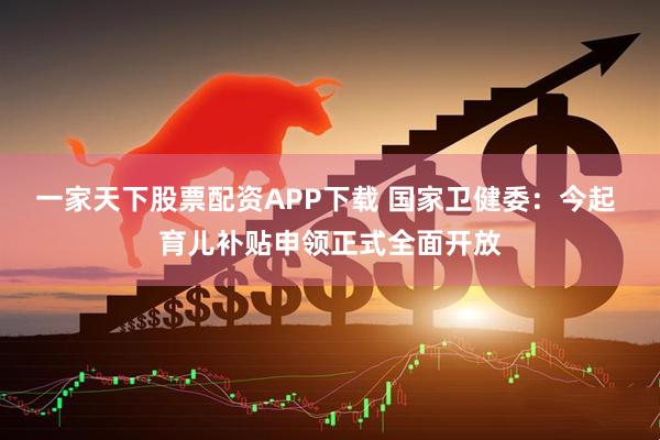 一家天下股票配资APP下载 国家卫健委：今起 育儿补贴申领正式全面开放