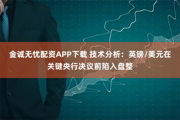 金诚无忧配资APP下载 技术分析:英镑/美元在关键央行决议前陷入盘整