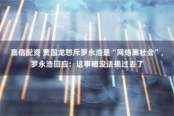 嘉信配资 贾国龙怒斥罗永浩是“网络黑社会”，罗永浩回应：这事咱没法揭过去了