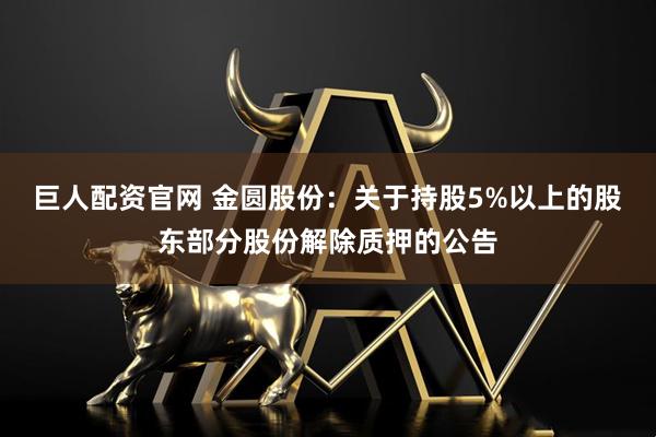 巨人配资官网 金圆股份：关于持股5%以上的股东部分股份解除质押的公告