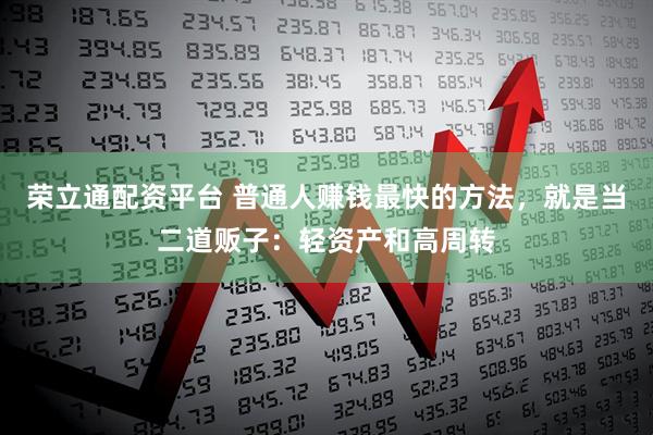 荣立通配资平台 普通人赚钱最快的方法，就是当二道贩子：轻资产和高周转