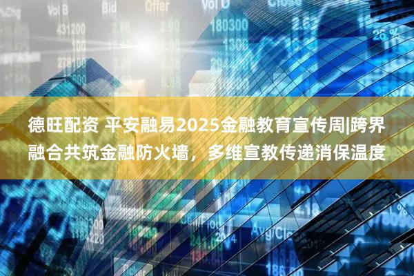 德旺配资 平安融易2025金融教育宣传周|跨界融合共筑金融防火墙,多维宣教传递消保温度