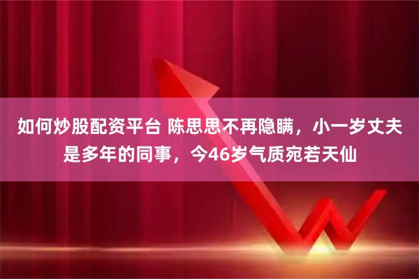 如何炒股配资平台 陈思思不再隐瞒，小一岁丈夫是多年的同事，今46岁气质宛若天仙