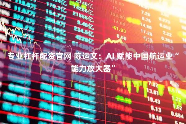 专业杠杆配资官网 陈运文:AI 赋能中国航运业“能力放大器”