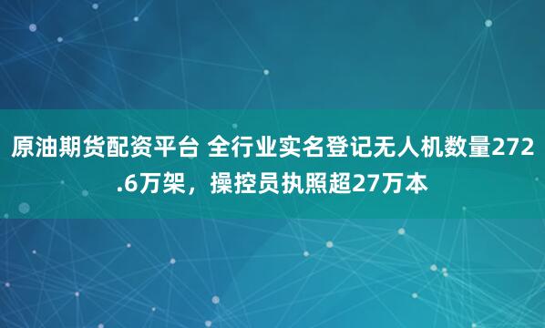 原油期货配资平台 全行业实名登记无人机数量272.6万架,操控员执照超27万本