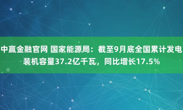 中赢金融官网 国家能源局：截至9月底全国累计发电装机容量37.2亿千瓦，同比增长17.5%
