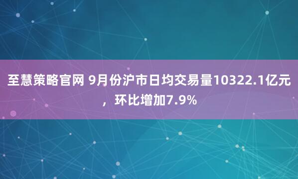至慧策略官网 9月份沪市日均交易量10322.1亿元，环比增加7.9%