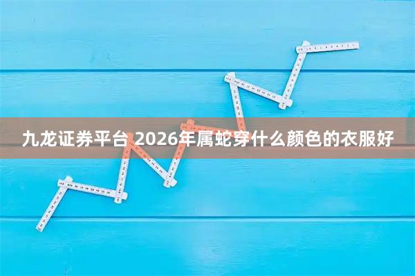 九龙证券平台 2026年属蛇穿什么颜色的衣服好