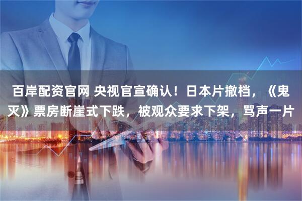 百岸配资官网 央视官宣确认!日本片撤档,《鬼灭》票房断崖式下跌,被观众要求下架,骂声一片