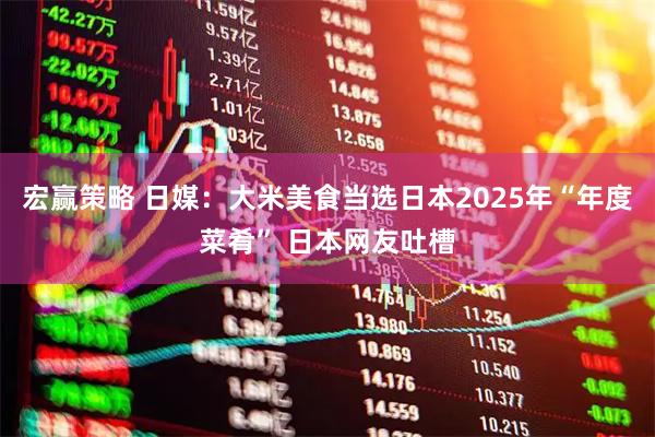 宏赢策略 日媒：大米美食当选日本2025年“年度菜肴” 日本网友吐槽