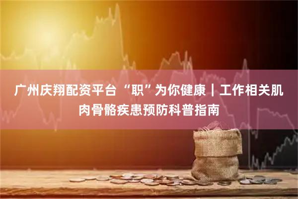 广州庆翔配资平台 “职”为你健康｜工作相关肌肉骨骼疾患预防科普指南