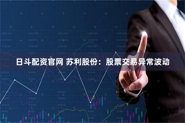 日斗配资官网 苏利股份：股票交易异常波动