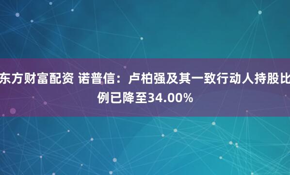 东方财富配资 诺普信：卢柏强及其一致行动人持股比例已降至34.00%