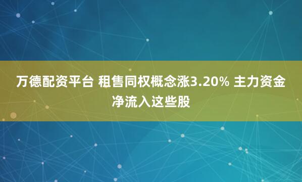 万德配资平台 租售同权概念涨3.20% 主力资金净流入这些股