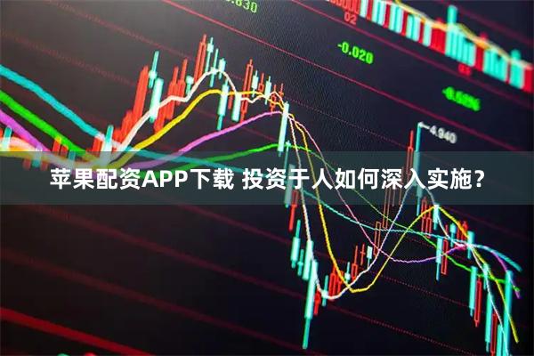 苹果配资APP下载 投资于人如何深入实施？