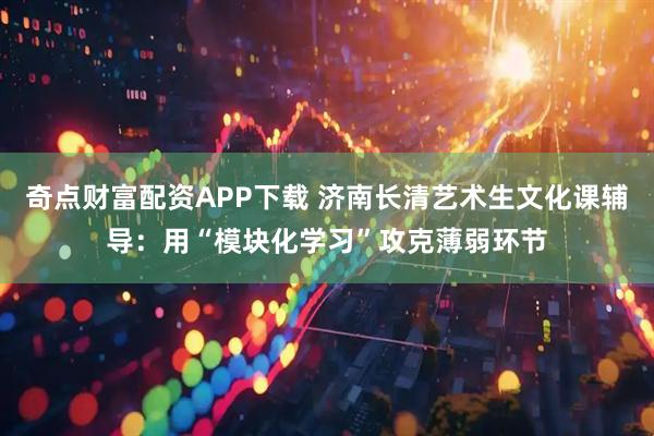 奇点财富配资APP下载 济南长清艺术生文化课辅导：用“模块化学习”攻克薄弱环节