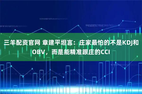 三羊配资官网 章建平坦言：庄家最怕的不是KDJ和OBV，而是能精准跟庄的CCI