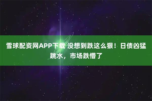 雪球配资网APP下载 没想到跌这么狠！日债凶猛跳水，市场跌懵了