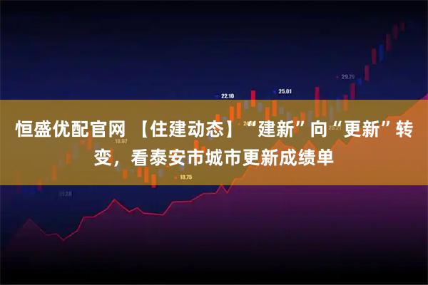 恒盛优配官网 【住建动态】“建新”向“更新”转变，看泰安市城市更新成绩单