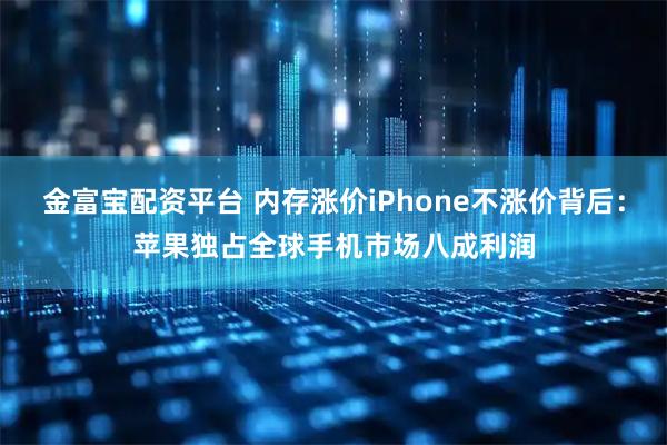 金富宝配资平台 内存涨价iPhone不涨价背后：苹果独占全球手机市场八成利润
