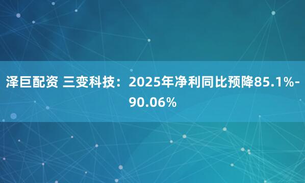 泽巨配资 三变科技：2025年净利同比预降85.1%-90.06%