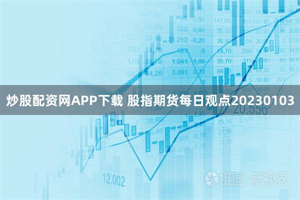 炒股配资网APP下载 股指期货每日观点20230103