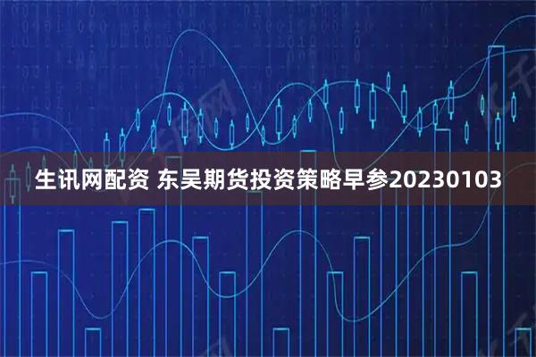 生讯网配资 东吴期货投资策略早参20230103