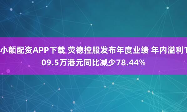 小额配资APP下载 荧德控股发布年度业绩 年内溢利109.5万港元同比减少78.44%