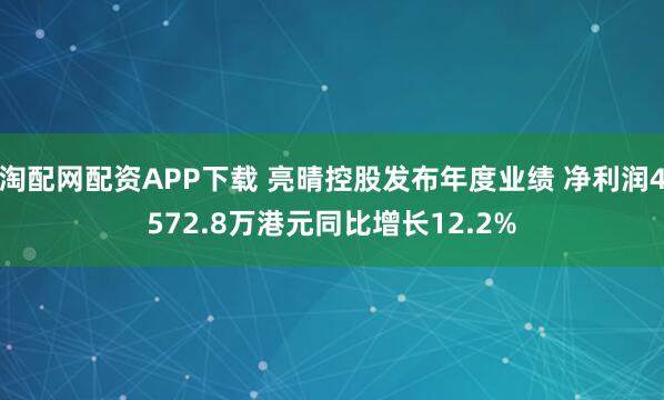 淘配网配资APP下载 亮晴控股发布年度业绩 净利润4572.8万港元同比增长12.2%