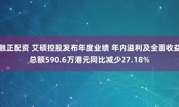 融正配资 艾硕控股发布年度业绩 年内溢利及全面收益总额590.6万港元同比减少27.18%