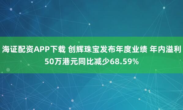 海证配资APP下载 创辉珠宝发布年度业绩 年内溢利50万港元同比减少68.59%