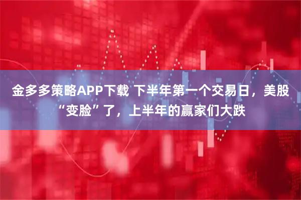 金多多策略APP下载 下半年第一个交易日,美股“变脸”了,上半年的赢家们大跌