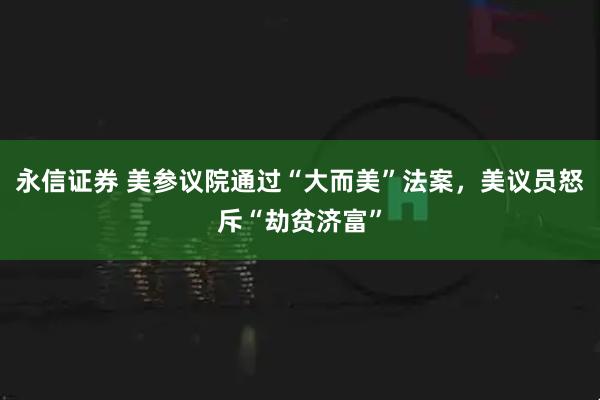 永信证券 美参议院通过“大而美”法案,美议员怒斥“劫贫济富”