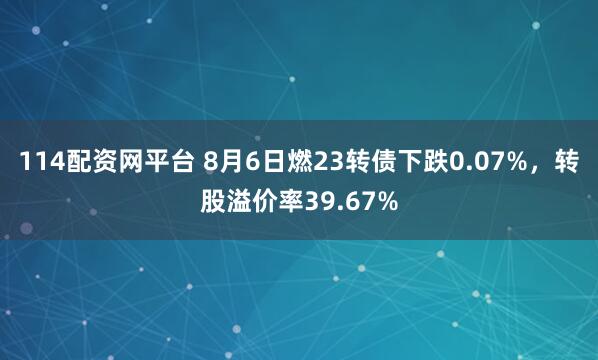 114配资网平台 8月6日燃23转债下跌0.07%,转股溢价率39.67%